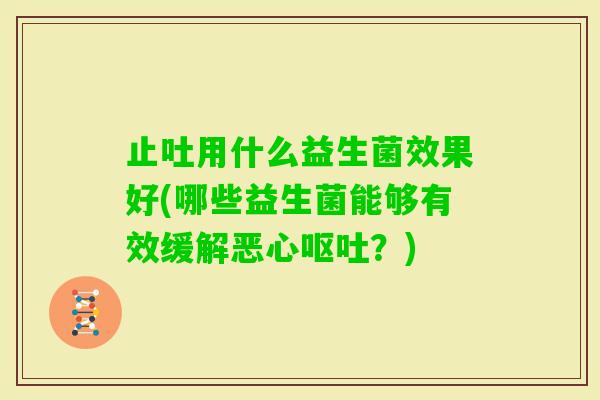 止吐用什么益生菌效果好(哪些益生菌能够有效缓解恶心?) 止吐用什么益生菌效果好(哪些益生菌能够有效缓解恶心?)