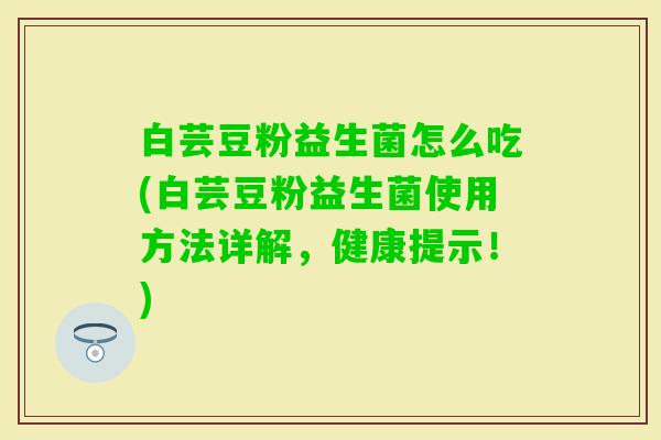 白芸豆粉益生菌怎么吃(白芸豆粉益生菌使用方法详解,健康提示!) 白芸豆粉益生菌怎么吃(白芸豆粉益生菌使用方法详解,健康提示!)
