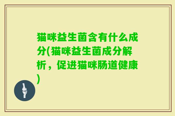 猫咪益生菌含有什么成分(猫咪益生菌成分解析，促进猫咪肠道健康)