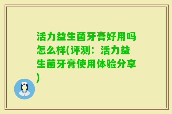 活力益生菌牙膏好用吗怎么样(评测:活力益生菌牙膏使用体验分享) 活力益生菌牙膏好用吗怎么样(评测:活力益生菌牙膏使用体验分享)