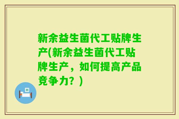 新余益生菌代工贴牌生产(新余益生菌代工贴牌生产,如何提高产品竞争力?) 新余益生菌代工贴牌生产(新余益生菌代工贴牌生产,如何提高产品竞争力?)