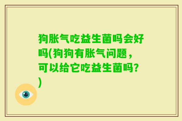 狗吃益生菌吗会好吗(狗狗有问题,可以给它吃益生菌吗?) 狗吃益生菌吗会好吗(狗狗有问题,可以给它吃益生菌吗?)