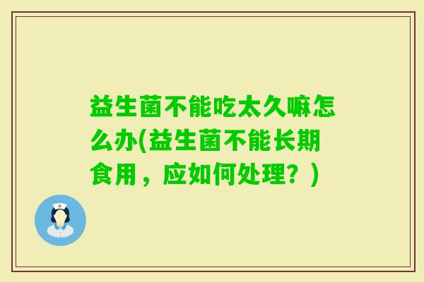 益生菌不能吃太久嘛怎么办(益生菌不能长期食用,应如何处理?) 益生菌不能吃太久嘛怎么办(益生菌不能长期食用,应如何处理?)