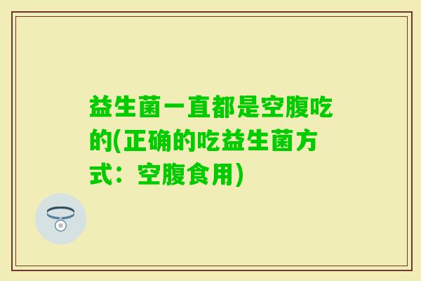 益生菌一直都是空腹吃的(正确的吃益生菌方式:空腹食用) 益生菌一直都是空腹吃的(正确的吃益生菌方式:空腹食用)