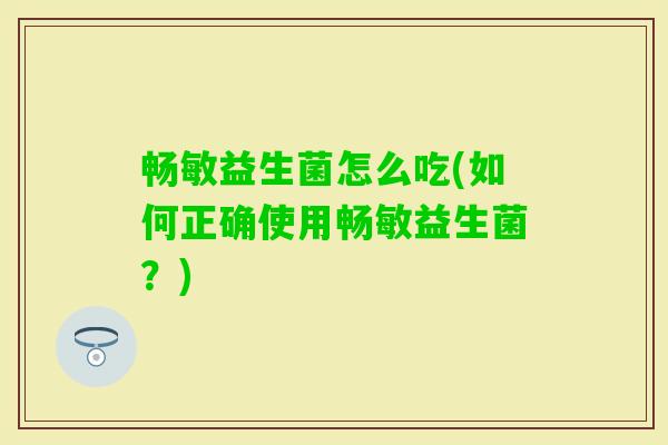 畅敏益生菌怎么吃(如何正确使用畅敏益生菌?) 畅敏益生菌怎么吃(如何正确使用畅敏益生菌?)