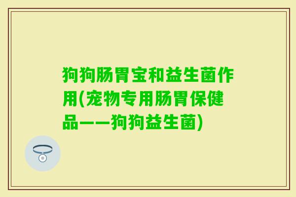 狗狗肠胃宝和益生菌作用(宠物专用肠胃保健品——狗狗益生菌) 狗狗肠胃宝和益生菌作用(宠物专用肠胃保健品——狗狗益生菌)