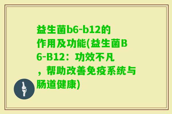 益生菌b6-b12的作用及功能(益生菌B6-B12:功效不凡,帮助改善系统与肠道健康) 益生菌b6-b12的作用及功能(益生菌B6-B12:功效不凡,帮助改善系统与肠道健康)