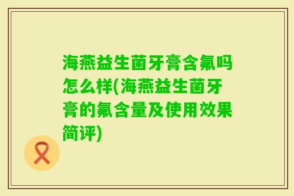 海燕益生菌牙膏含氟吗怎么样(海燕益生菌牙膏的氟含量及使用效果简评) 海燕益生菌牙膏含氟吗怎么样(海燕益生菌牙膏的氟含量及使用效果简评)