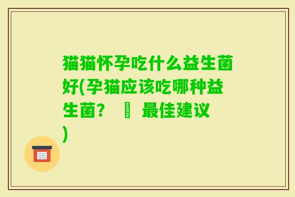 猫猫怀孕吃什么益生菌好(孕猫应该吃哪种益生菌? – 佳建议) 猫猫怀孕吃什么益生菌好(孕猫应该吃哪种益生菌? – 佳建议)