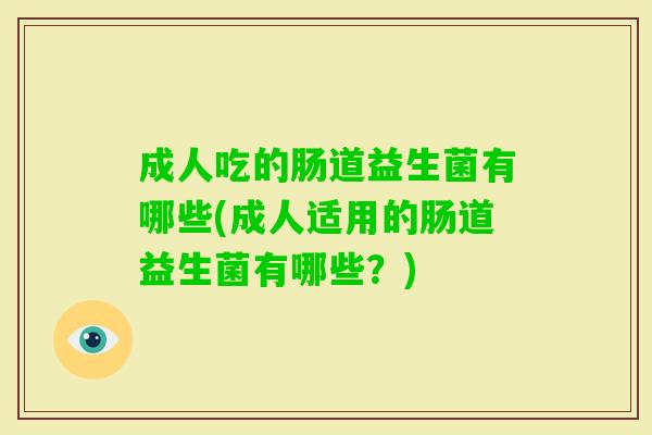 成人吃的肠道益生菌有哪些(成人适用的肠道益生菌有哪些?) 成人吃的肠道益生菌有哪些(成人适用的肠道益生菌有哪些?)