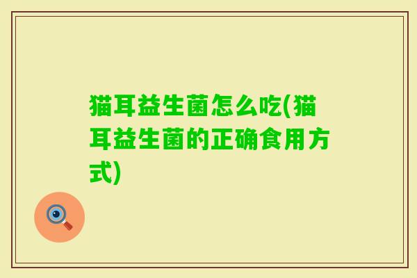 猫耳益生菌怎么吃(猫耳益生菌的正确食用方式) 猫耳益生菌怎么吃(猫耳益生菌的正确食用方式)