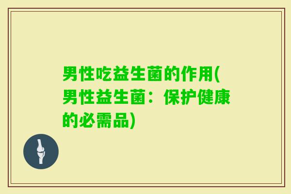 男性吃益生菌的作用(男性益生菌:保护健康的必需品) 男性吃益生菌的作用(男性益生菌:保护健康的必需品)