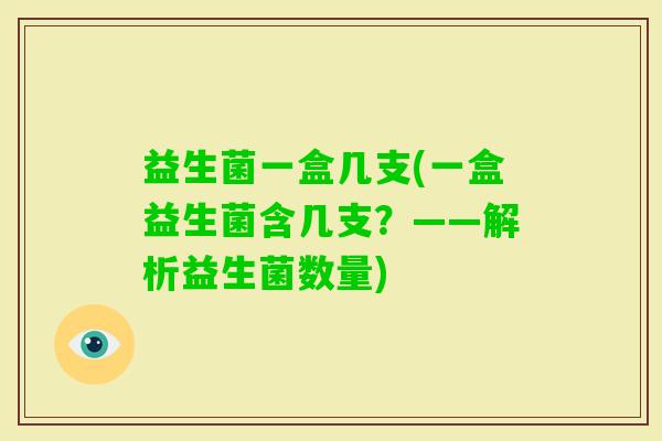 益生菌一盒几支(一盒益生菌含几支?——解析益生菌数量) 益生菌一盒几支(一盒益生菌含几支?——解析益生菌数量)