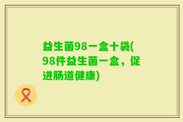 益生菌98一盒十袋(98件益生菌一盒,促进肠道健康) 益生菌98一盒十袋(98件益生菌一盒,促进肠道健康)