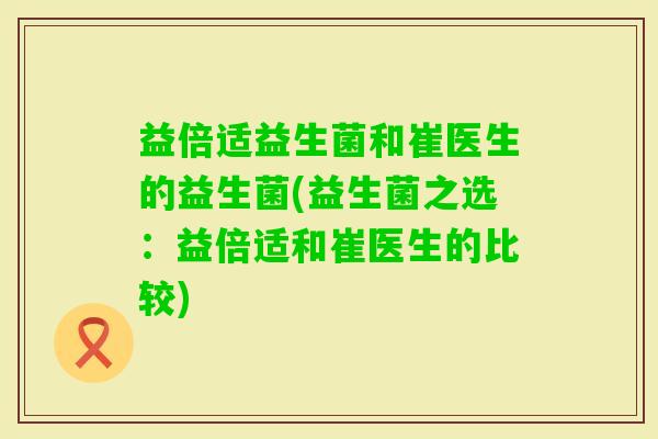 益倍适益生菌和崔医生的益生菌(益生菌之选：益倍适和崔医生的比较)