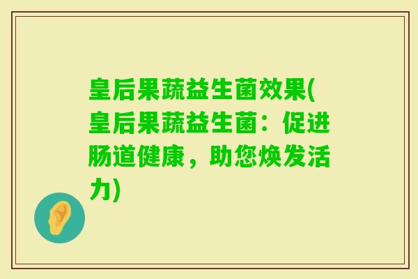 皇后果蔬益生菌效果(皇后果蔬益生菌:促进肠道健康,助您焕发活力) 皇后果蔬益生菌效果(皇后果蔬益生菌:促进肠道健康,助您焕发活力)