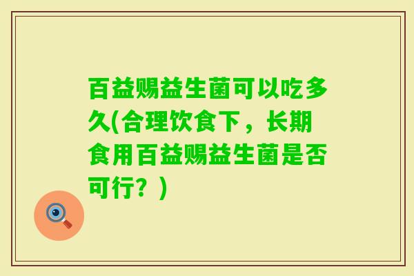 百益赐益生菌可以吃多久(合理饮食下,长期食用百益赐益生菌是否可行?) 百益赐益生菌可以吃多久(合理饮食下,长期食用百益赐益生菌是否可行?)