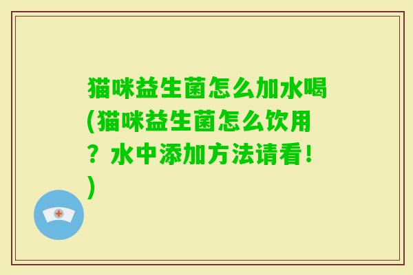 猫咪益生菌怎么加水喝(猫咪益生菌怎么饮用?水中添加方法请看!) 猫咪益生菌怎么加水喝(猫咪益生菌怎么饮用?水中添加方法请看!)