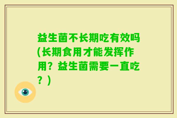 益生菌不长期吃有效吗(长期食用才能发挥作用?益生菌需要一直吃?) 益生菌不长期吃有效吗(长期食用才能发挥作用?益生菌需要一直吃?)