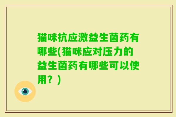 猫咪抗应激益生菌药有哪些(猫咪应对压力的益生菌药有哪些可以使用?) 猫咪抗应激益生菌药有哪些(猫咪应对压力的益生菌药有哪些可以使用?)