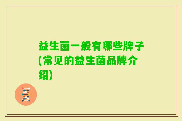 益生菌一般有哪些牌子(常见的益生菌品牌介绍) 益生菌一般有哪些牌子(常见的益生菌品牌介绍)