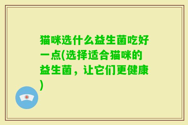 猫咪选什么益生菌吃好一点(选择适合猫咪的益生菌,让它们更健康) 猫咪选什么益生菌吃好一点(选择适合猫咪的益生菌,让它们更健康)