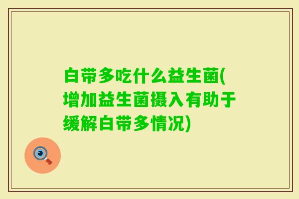 白带多吃什么益生菌(增加益生菌摄入有助于缓解白带多情况) 白带多吃什么益生菌(增加益生菌摄入有助于缓解白带多情况)