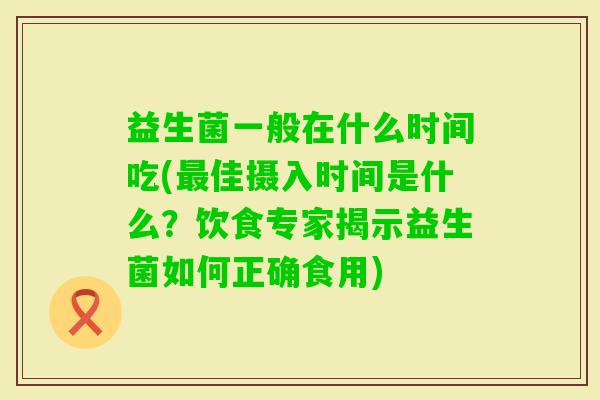 益生菌一般在什么时间吃(佳摄入时间是什么?饮食专家揭示益生菌如何正确食用) 益生菌一般在什么时间吃(佳摄入时间是什么?饮食专家揭示益生菌如何正确食用)