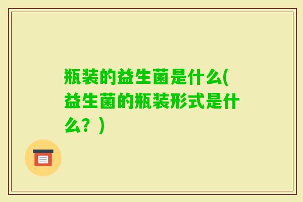 瓶装的益生菌是什么(益生菌的瓶装形式是什么?) 瓶装的益生菌是什么(益生菌的瓶装形式是什么?)