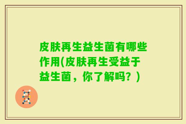 再生益生菌有哪些作用(再生受益于益生菌,你了解吗?) 再生益生菌有哪些作用(再生受益于益生菌,你了解吗?)