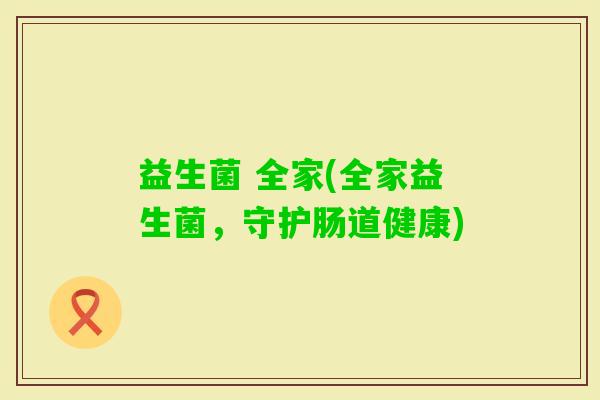 益生菌 全家(全家益生菌,守护肠道健康) 益生菌 全家(全家益生菌,守护肠道健康)