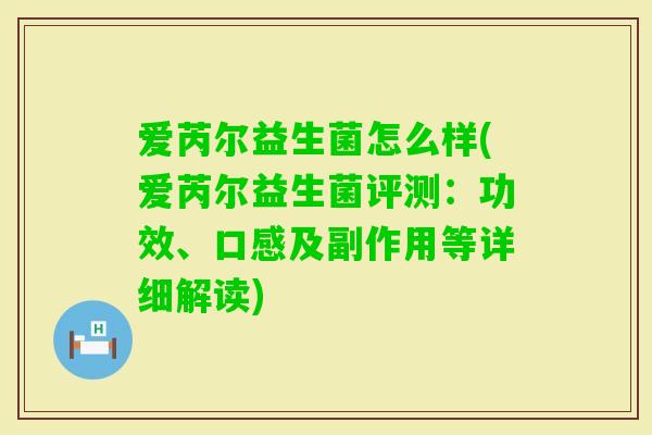爱芮尔益生菌怎么样(爱芮尔益生菌评测：功效、口感及副作用等详细解读)