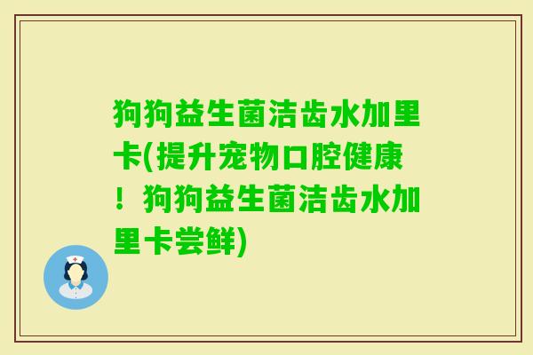 狗狗益生菌洁齿水加里卡(提升宠物口腔健康!狗狗益生菌洁齿水加里卡尝鲜) 狗狗益生菌洁齿水加里卡(提升宠物口腔健康!狗狗益生菌洁齿水加里卡尝鲜)