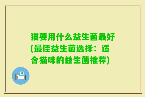 猫要用什么益生菌好(佳益生菌选择:适合猫咪的益生菌推荐) 猫要用什么益生菌好(佳益生菌选择:适合猫咪的益生菌推荐)