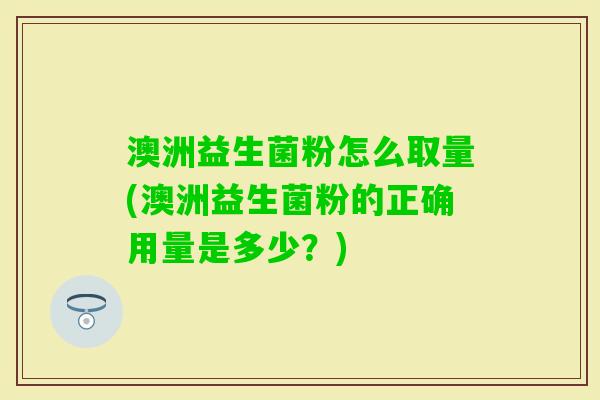 澳洲益生菌粉怎么取量(澳洲益生菌粉的正确用量是多少?) 澳洲益生菌粉怎么取量(澳洲益生菌粉的正确用量是多少?)