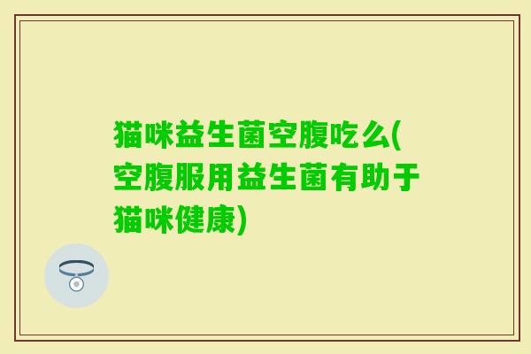 猫咪益生菌空腹吃么(空腹服用益生菌有助于猫咪健康) 猫咪益生菌空腹吃么(空腹服用益生菌有助于猫咪健康)