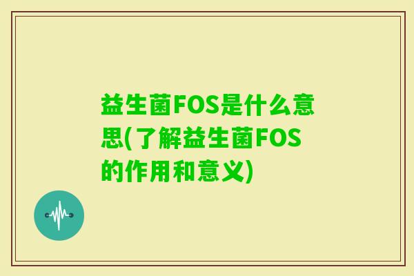 益生菌FOS是什么意思(了解益生菌FOS的作用和意义) 益生菌FOS是什么意思(了解益生菌FOS的作用和意义)