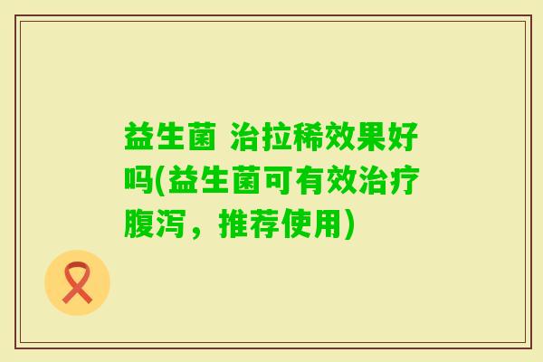 益生菌 拉稀效果好吗(益生菌可有效,推荐使用) 益生菌 拉稀效果好吗(益生菌可有效,推荐使用)