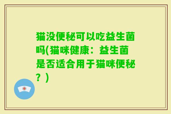 猫没可以吃益生菌吗(猫咪健康：益生菌是否适合用于猫咪？)
