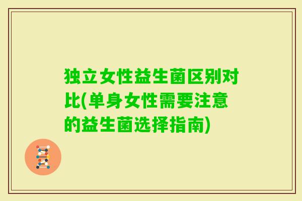 独立女性益生菌区别对比(单身女性需要注意的益生菌选择指南)