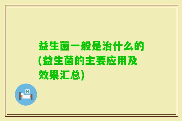 益生菌一般是什么的(益生菌的主要应用及效果汇总) 益生菌一般是什么的(益生菌的主要应用及效果汇总)