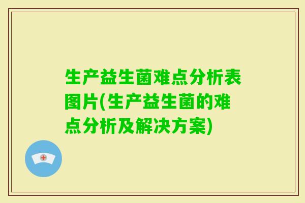 生产益生菌难点分析表图片(生产益生菌的难点分析及解决方案) 生产益生菌难点分析表图片(生产益生菌的难点分析及解决方案)