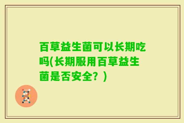 百草益生菌可以长期吃吗(长期服用百草益生菌是否安全?) 百草益生菌可以长期吃吗(长期服用百草益生菌是否安全?)