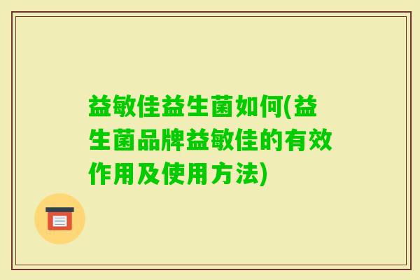 益敏佳益生菌如何(益生菌品牌益敏佳的有效作用及使用方法) 益敏佳益生菌如何(益生菌品牌益敏佳的有效作用及使用方法)