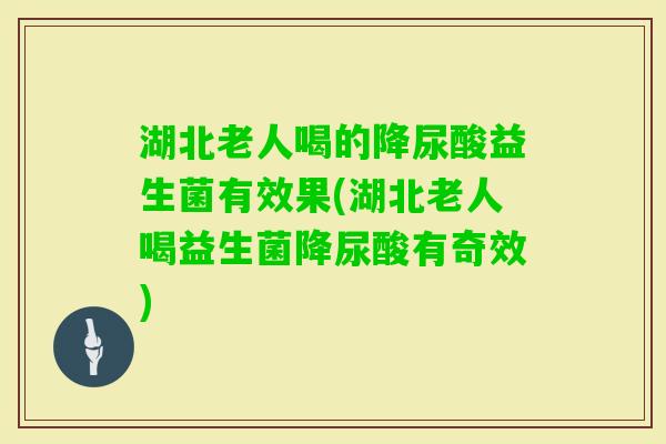 湖北老人喝的降尿酸益生菌有效果(湖北老人喝益生菌降尿酸有奇效) 湖北老人喝的降尿酸益生菌有效果(湖北老人喝益生菌降尿酸有奇效)