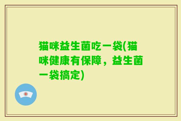 猫咪益生菌吃一袋(猫咪健康有保障,益生菌一袋搞定) 猫咪益生菌吃一袋(猫咪健康有保障,益生菌一袋搞定)