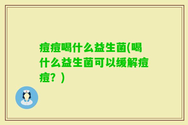 痘痘喝什么益生菌(喝什么益生菌可以缓解痘痘?) 痘痘喝什么益生菌(喝什么益生菌可以缓解痘痘?)
