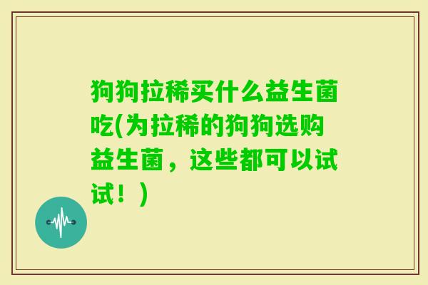 狗狗拉稀买什么益生菌吃(为拉稀的狗狗选购益生菌,这些都可以试试!) 狗狗拉稀买什么益生菌吃(为拉稀的狗狗选购益生菌,这些都可以试试!)