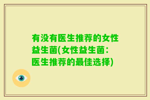 有没有医生推荐的女性益生菌(女性益生菌:医生推荐的佳选择) 有没有医生推荐的女性益生菌(女性益生菌:医生推荐的佳选择)