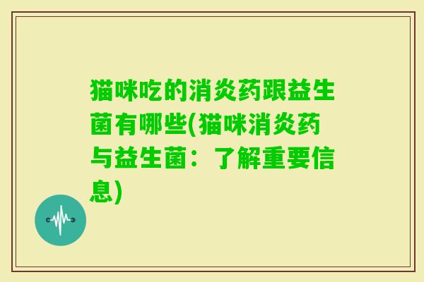 猫咪吃的药跟益生菌有哪些(猫咪药与益生菌:了解重要信息) 猫咪吃的药跟益生菌有哪些(猫咪药与益生菌:了解重要信息)